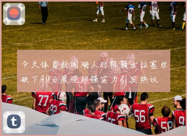 今天体育新闻湖人对阵骑士拉塞尔砍下40分展现超强实力引发热议