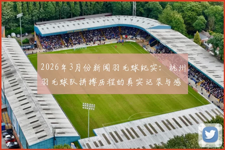 2026年3月份新闻羽毛球纪实：杭州羽毛球队拼搏历程的真实记录与感悟