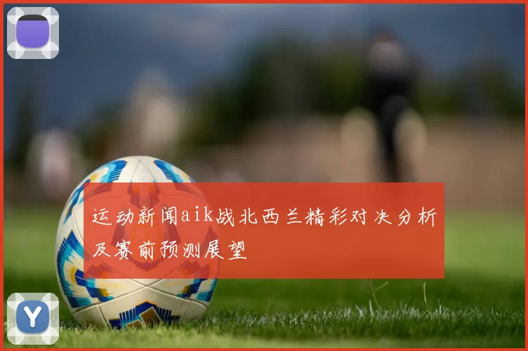运动新闻aik战北西兰精彩对决分析及赛前预测展望