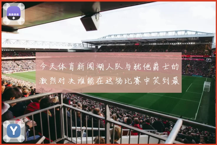 今天体育新闻湖人队与犹他爵士的激烈对决谁能在这场比赛中笑到最后