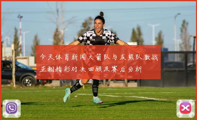 今天体育新闻火箭队与灰熊队激战正酣精彩对决回顾及赛后分析